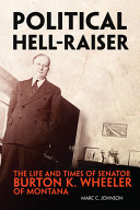 Political hell-raiser : the life and times of Senator Burton K. Wheeler of Montana /