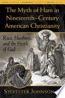 The myth of Ham in nineteenth-century American Christianity : race, heathens, and the people of God /