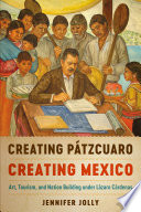 Creating Pátzcuaro, creating Mexico : art, tourism, and nation building under Lázaro Cárdenas /