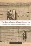 The good life in the scientific revolution : Descartes, Pascal, Leibniz, and the cultivation of virtue /