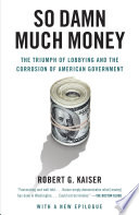So damn much money : the triumph of lobbying and the corrosion of American government /
