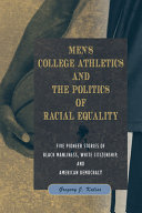 Men's college athletics and the politics of racial equality : five pioneer stories of Black manliness, White citizenship, and American democracy /