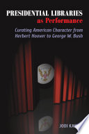 Presidential libraries as performance : curating American character from Herbert Hoover to George W. Bush /