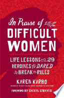 In praise of difficult women : life lessons from 29 heroines who dared to break the rules /
