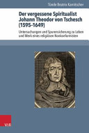 Der vergessene Spiritualist Johann Theodor von Tschesch (1595-1649) : Untersuchungen und Spurensicherung zu Leben und Werk eines religiösen Nonkonformisten /