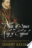 Philip of Spain, King of England : the forgotten sovereign /