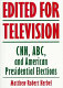 Edited for television : CNN, ABC, and the American presidential campaign /