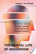 The mental life of modernism : why poetry, painting, and music changed at the turn of the twentieth century /
