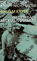 Die Kunst geht knapp nicht unter : Anselm Kiefer im Gespräch mit Klaus Dermutz /