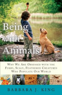 Being with animals : why we are obsessed with the furry, scaly, feathered creatures who populate our world /