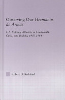 Observing our Hermanos de Armas : US military attachés in Guatemala, Cuba, and Bolivia, 1950-1964 /