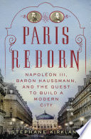 Paris reborn : Napoléon III, Baron Haussmann, and the quest to build a modern city /