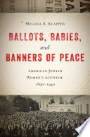 Ballots, babies, and banners of peace : American Jewish women's activism, 1890-1940 /