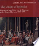 The utility of splendor : ceremony, social life, and architecture at the court of Bavaria, 1600-1800 /
