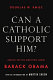 Can a Catholic support him : asking the big question about Barack Obama /