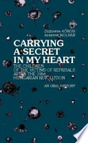 Carrying a secret in my heart-- : children of the victims of the reprisals after the Hungarian Revolution in 1956 : an oral history /