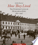 How they lived : the everyday lives of Hungarian Jews, 1867-1940 /