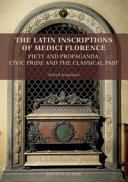 The Latin Inscriptions of Medici Florence : piety and propaganda, civic pride and the classical past : texts, translations and commentaries /