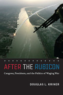 After the Rubicon : Congress, presidents, and the politics of waging war /