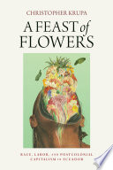 A Feast of Flowers Race, Labor, and Postcolonial Capitalism in Ecuador.