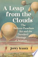 A leap from the clouds : the balloon-parachute act and the daredevil heritage of aviation /