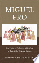 Miguel Pro : martyrdom, politics, and society in twentieth-century Mexico /