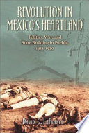 Revolution in Mexico's heartland : politics, war, and state building in Puebla, 1913-1920 /