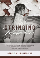 Stringing rosaries : the history, the unforgivable, and the healing of Northern Plains American Indian boarding school survivors /