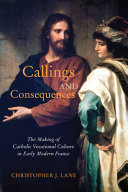 Callings and consequences : the making of Catholic vocational culture in early modern France /