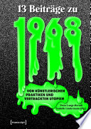 Dreizehn Beiträge zu 1968 : Von künstlerischen Praktiken und vertrackten Utopien.