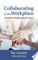 Collaborating in the workplace a guide for building better teams /