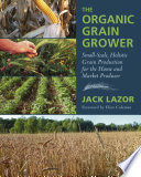 The organic grain grower : small-scale, holistic grain production for the home and market producer /