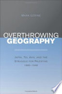 Overthrowing Geography : Jaffa, Tel Aviv and the Struggle for Palestine 1880-1948.
