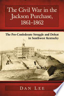 The Civil War in the Jackson Purchase, 1861-1862 : the Pro-Confederate struggle and defeat in southwest Kentucky /