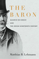 The Baron : Maurice de Hirsch and the Jewish nineteenth century /