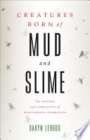 Creatures born of mud and slime : the wonder and complexity of spontaneous generation /