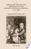 Childcare, health and mortality at the London Foundling Hospital, 1741-1800 : "Left to the mercy of the world" /