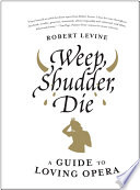 Weep, shudder, die : a guide to loving opera /