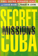 Secret missions to Cuba : Fidel Castro, Bernardo Benes, and Cuban Miami /