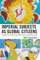 Imperial subjects as global citizens : nationalism, internationalism, and education in Japan /