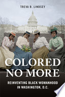 Colored no more : reinventing black womanhood in Washington, D.C. /