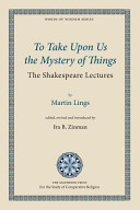 To take upon us the mystery of things : the Shakespeare lectures /