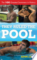 They ruled the pool : the 100 greatest swimmers in history /