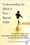 Understanding the mind of your bipolar child : the complete guide to the development, treatment, and parenting of children with bipolar disorder /