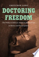 Doctoring freedom : the politics of African American medical care in slavery and emancipation /