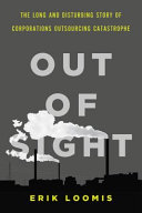 Out of sight : the long and disturbing story of corporations outsourcing catastrophe /