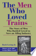 The men who loved trains : the story of men who battled greed to save an ailing industry /