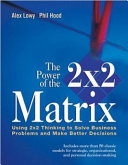 The power of the 2 x 2 matrix : using 2 x 2 thinking to solve business problems and make better decisions /
