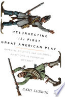 Resurrecting the first great American play : imperial politics and colonial ambitions in frontier Detroit /
