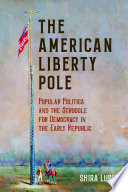The American liberty pole : popular politics and the struggle for democracy in the early republic /